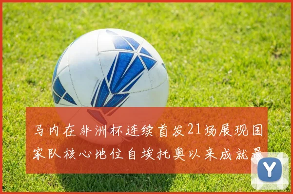 马内在非洲杯连续首发21场展现国家队核心地位自埃托奥以来成就最高