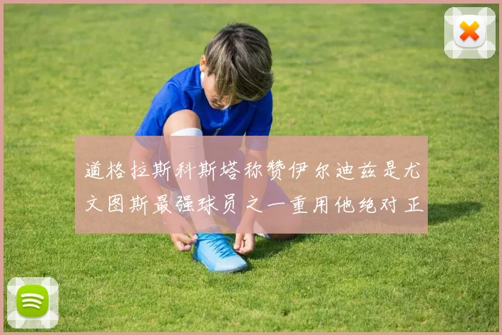 道格拉斯科斯塔称赞伊尔迪兹是尤文图斯最强球员之一重用他绝对正确