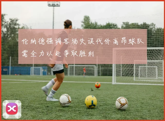 伦纳德强调客场失误代价高昂球队需全力以赴争取胜利