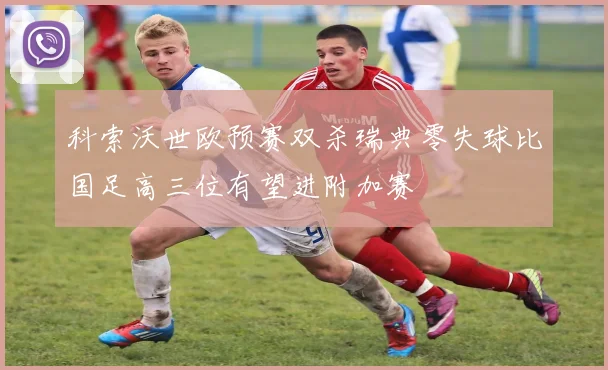科索沃世欧预赛双杀瑞典零失球比国足高三位有望进附加赛