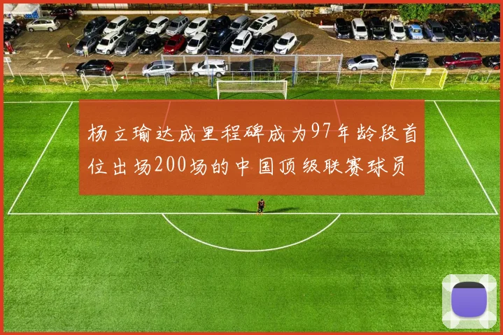 杨立瑜达成里程碑成为97年龄段首位出场200场的中国顶级联赛球员