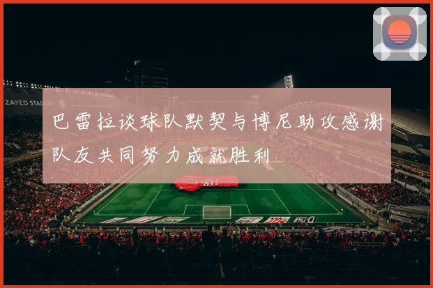 巴雷拉谈球队默契与博尼助攻感谢队友共同努力成就胜利