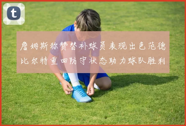 詹姆斯称赞替补球员表现出色范德比尔特重回防守状态助力球队胜利