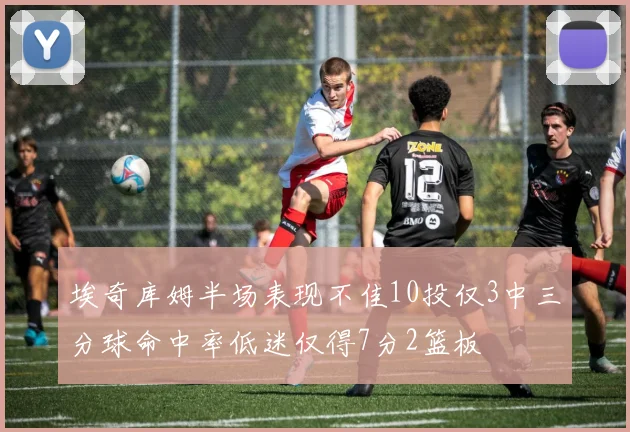 埃奇库姆半场表现不佳10投仅3中三分球命中率低迷仅得7分2篮板