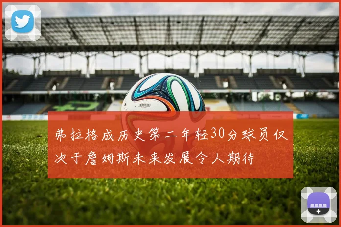 弗拉格成历史第二年轻30分球员仅次于詹姆斯未来发展令人期待