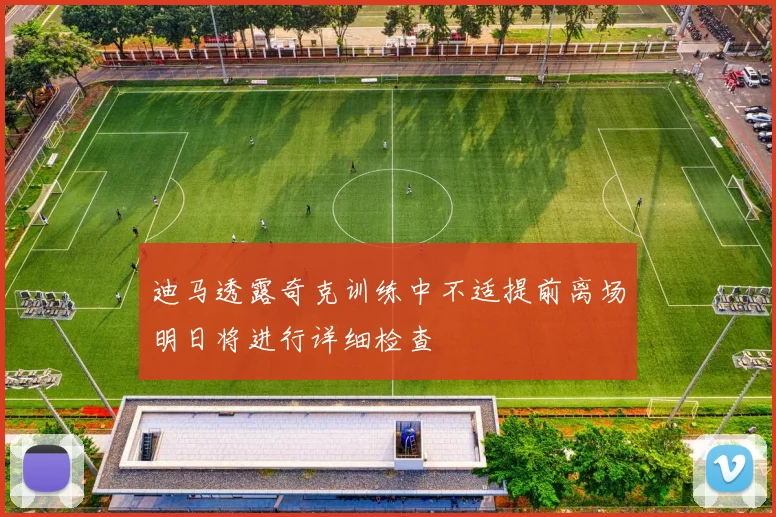 迪马透露奇克训练中不适提前离场明日将进行详细检查
