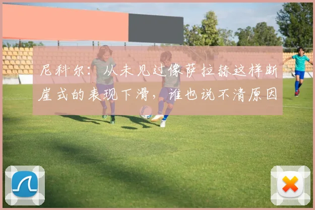 尼科尔：从未见过像萨拉赫这样断崖式的表现下滑，谁也说不清原因