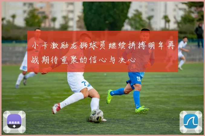 小卡激励龙狮球员继续拼搏明年再战期待重聚的信心与决心