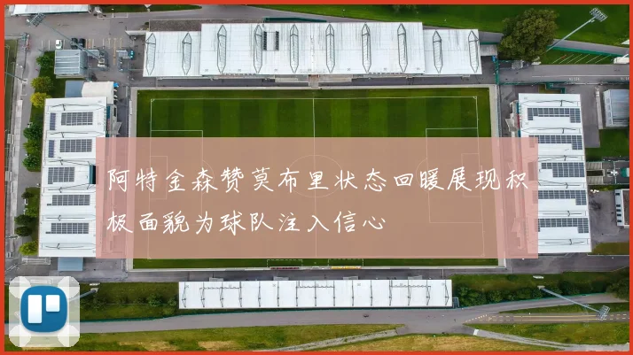 阿特金森赞莫布里状态回暖展现积极面貌为球队注入信心