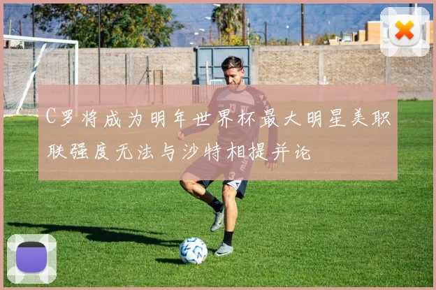 C罗将成为明年世界杯最大明星美职联强度无法与沙特相提并论