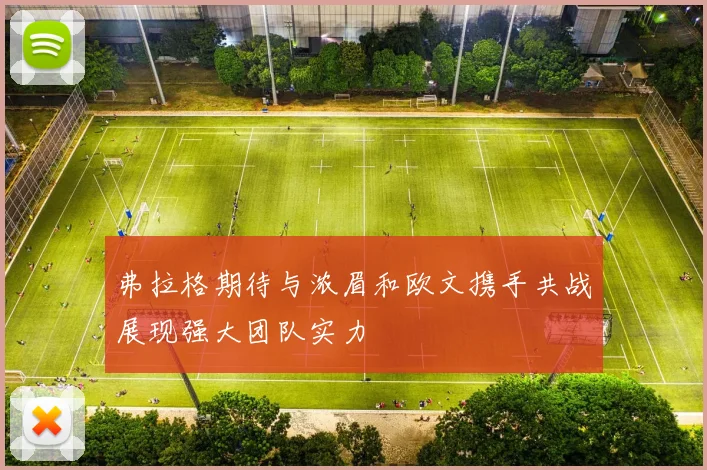 弗拉格期待与浓眉和欧文携手共战展现强大团队实力