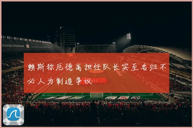 赖斯称厄德高担任队长实至名归不必人为制造争议