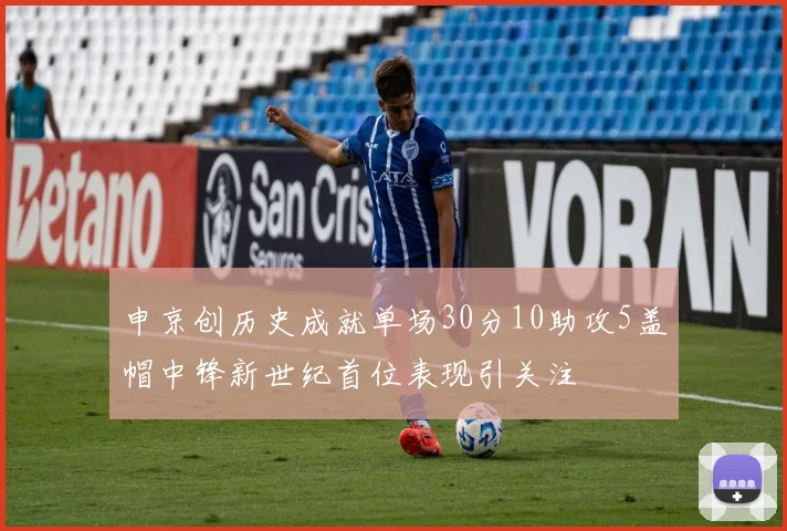 申京创历史成就单场30分10助攻5盖帽中锋新世纪首位表现引关注