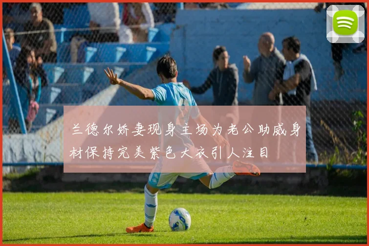 兰德尔娇妻现身主场为老公助威身材保持完美紫色大衣引人注目