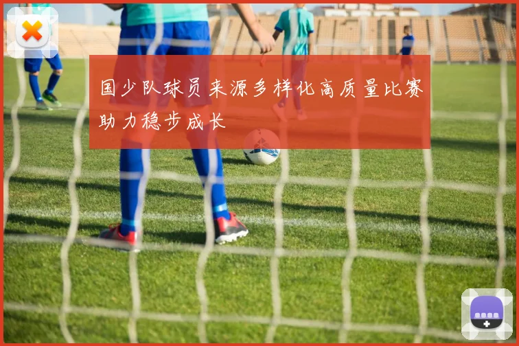 国少队球员来源多样化高质量比赛助力稳步成长
