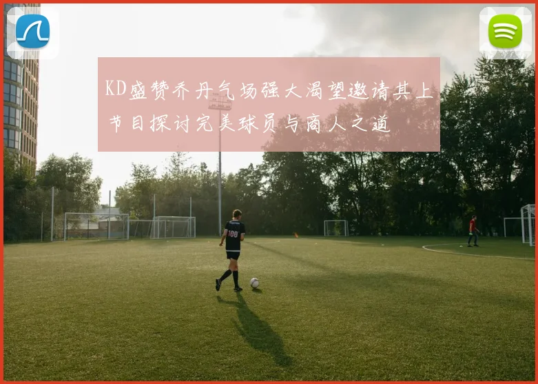 KD盛赞乔丹气场强大渴望邀请其上节目探讨完美球员与商人之道