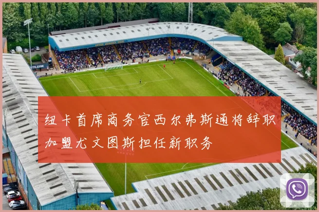 纽卡首席商务官西尔弗斯通将辞职加盟尤文图斯担任新职务