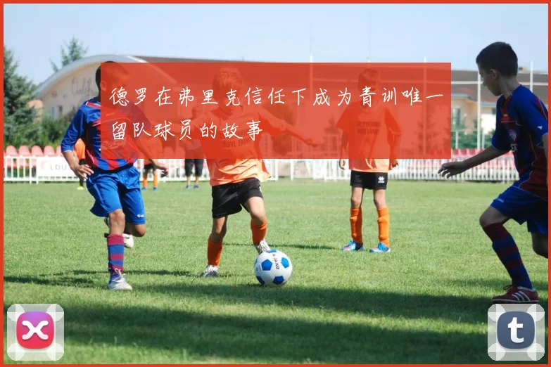 德罗在弗里克信任下成为青训唯一留队球员的故事