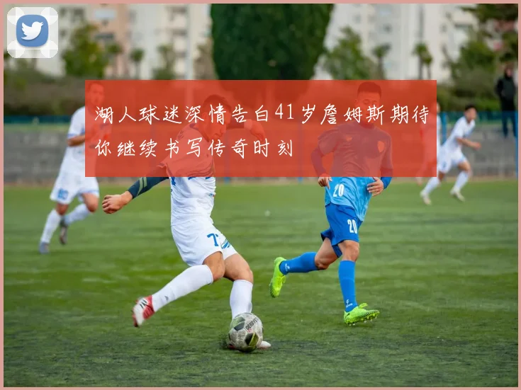 湖人球迷深情告白41岁詹姆斯期待你继续书写传奇时刻