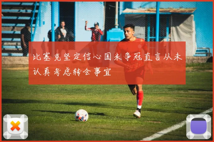 比塞克坚定信心国米争冠直言从未认真考虑转会事宜