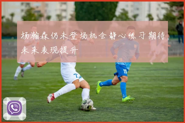 杨瀚森仍未登场机会静心练习期待未来表现提升