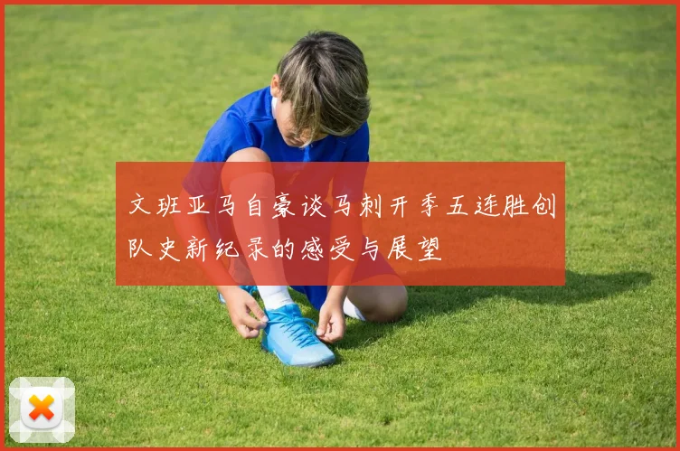 文班亚马自豪谈马刺开季五连胜创队史新纪录的感受与展望