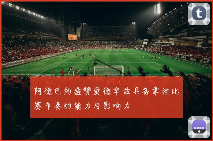 阿德巴约盛赞爱德华兹具备掌控比赛节奏的能力与影响力