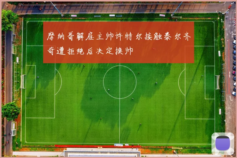 摩纳哥解雇主帅许特尔接触泰尔齐奇遭拒绝后决定换帅