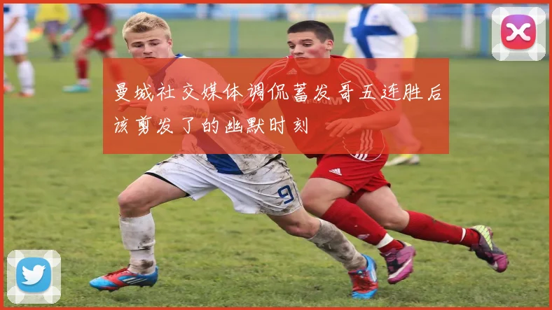 曼城社交媒体调侃蓄发哥五连胜后该剪发了的幽默时刻